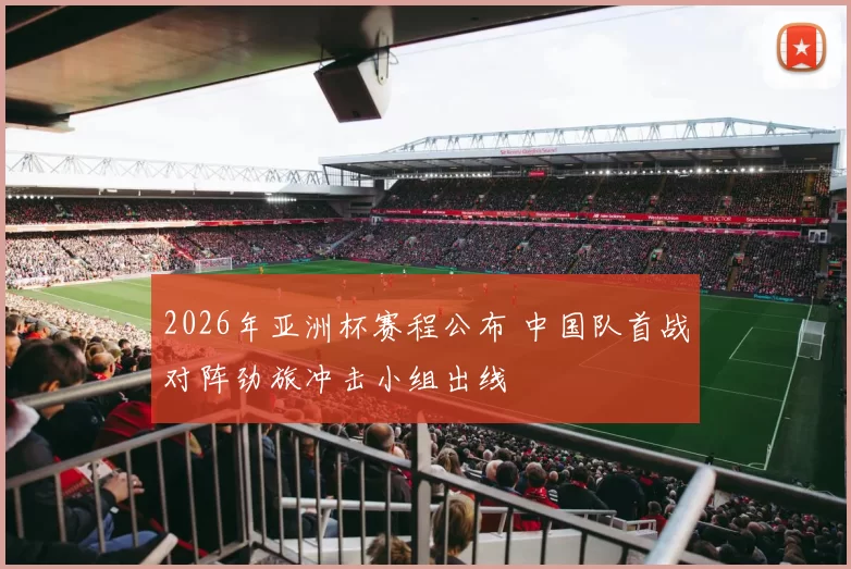 2026年亚洲杯赛程公布 中国队首战对阵劲旅冲击小组出线