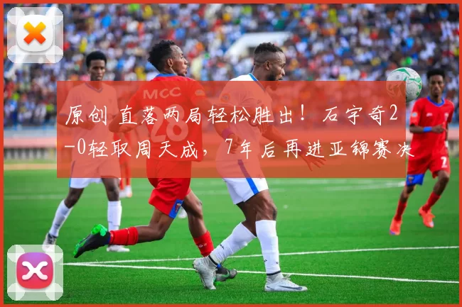 原创 直落两局轻松胜出！石宇奇2-0轻取周天成，7年后再进亚锦赛决赛