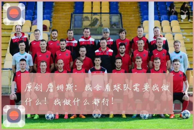 原创 詹姆斯：我会看球队需要我做什么！我做什么都行！