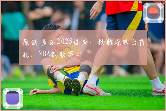 原创 重排2025选秀，杨瀚森跌出首轮，NBA倒数第二