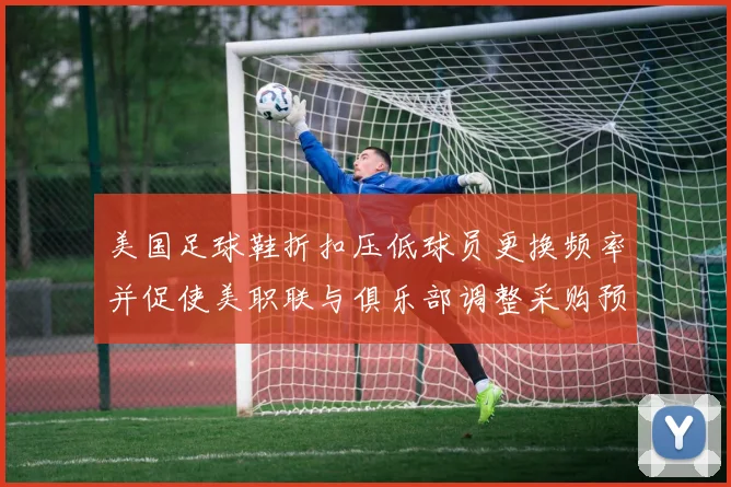 美国足球鞋折扣压低球员更换频率并促使美职联与俱乐部调整采购预算