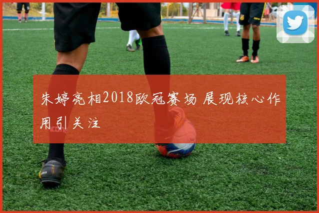 朱婷亮相2018欧冠赛场 展现核心作用引关注
