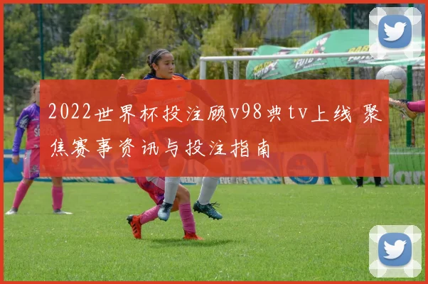 2022世界杯投注顾v98典tv上线 聚焦赛事资讯与投注指南