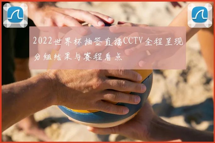 2022世界杯抽签直播CCTV全程呈现分组结果与赛程看点
