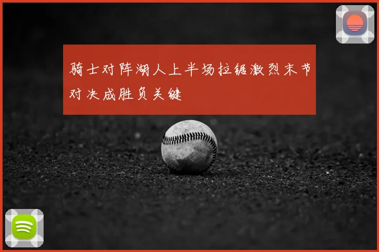 骑士对阵湖人上半场拉锯激烈末节对决成胜负关键