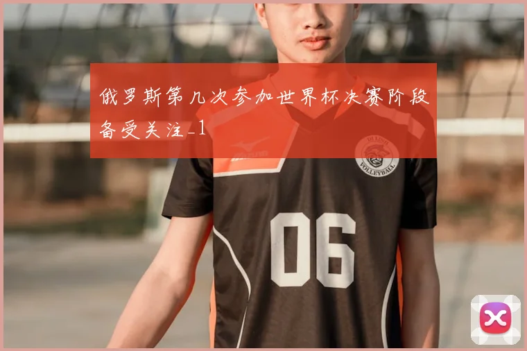 俄罗斯第几次参加世界杯决赛阶段备受关注_1