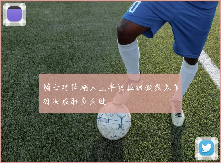 骑士对阵湖人上半场拉锯激烈末节对决成胜负关键
