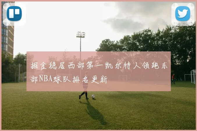 掘金稳居西部第一凯尔特人领跑东部NBA球队排名更新