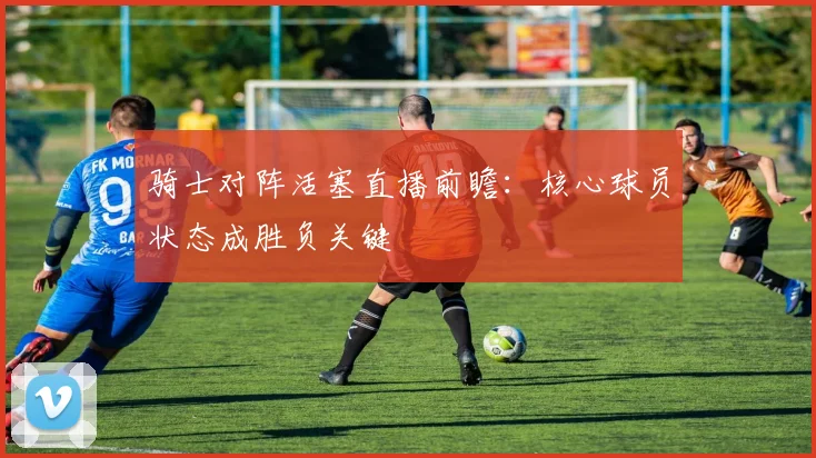 骑士对阵活塞直播前瞻：核心球员状态成胜负关键