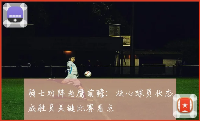 骑士对阵老鹰前瞻：核心球员状态成胜负关键比赛看点