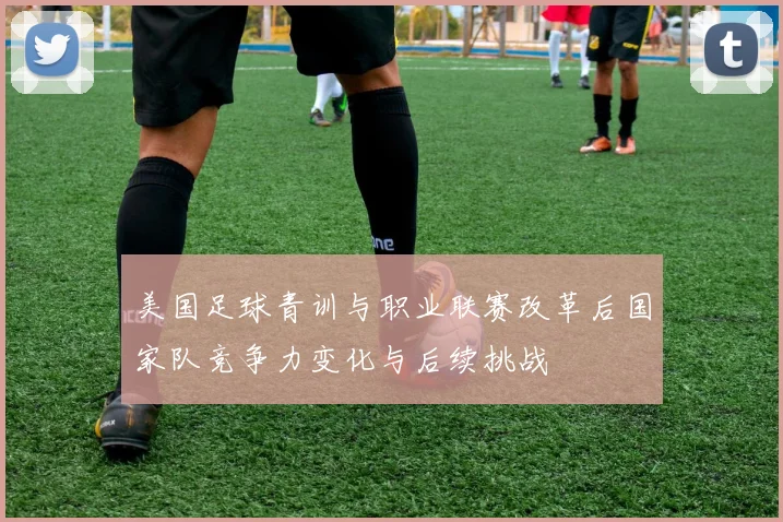 美国足球青训与职业联赛改革后国家队竞争力变化与后续挑战