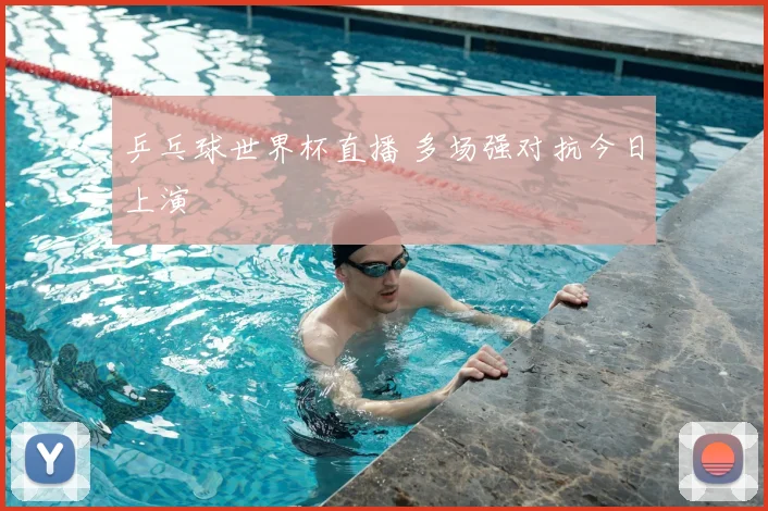 乒乓球世界杯直播 多场强对抗今日上演