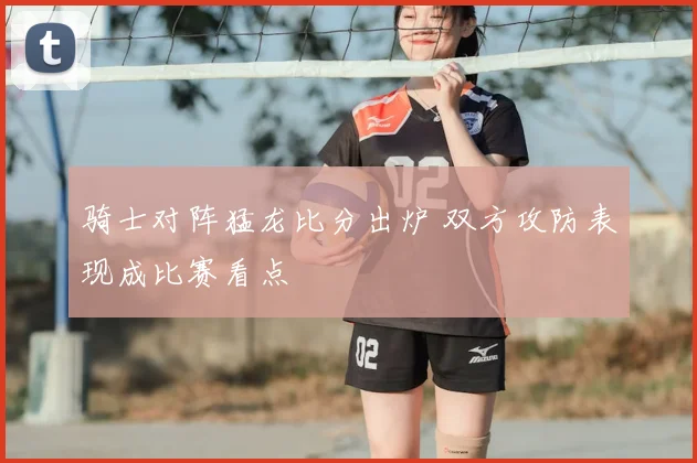骑士对阵猛龙比分出炉 双方攻防表现成比赛看点