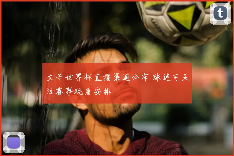 女子世界杯直播渠道公布 球迷可关注赛事观看安排