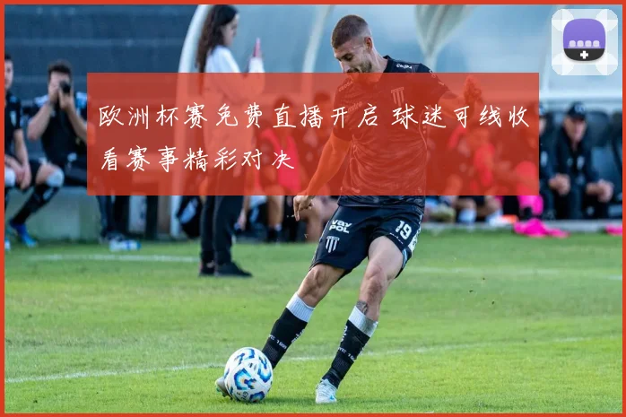 欧洲杯赛免费直播开启 球迷可线收看赛事精彩对决