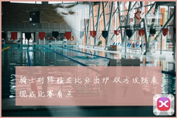 骑士对阵猛龙比分出炉 双方攻防表现成比赛看点